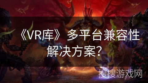 《VR库》多平台兼容性解决方案? 《VR库》多平台兼容性解决方案?