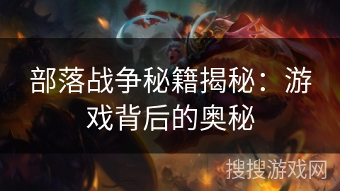 部落战争秘籍揭秘:游戏背后的奥秘 部落战争秘籍揭秘:游戏背后的奥秘