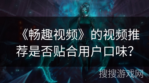 《畅趣视频》的视频推荐是否贴合用户口味? 《畅趣视频》的视频推荐是否贴合用户口味?