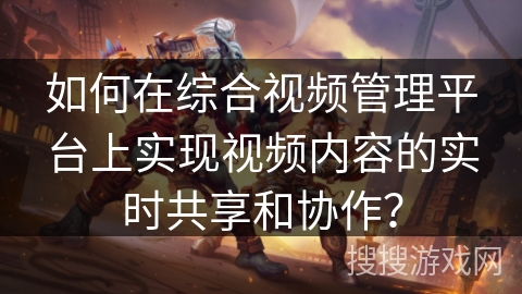 如何在综合视频管理平台上实现视频内容的实时共享和协作? 如何在综合视频管理平台上实现视频内容的实时共享和协作?