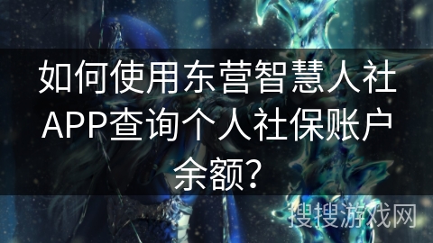 如何使用东营智慧人社APP查询个人社保账户余额? 如何使用东营智慧人社APP查询个人社保账户余额?