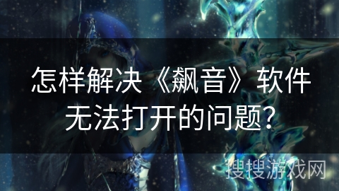 怎样解决《飙音》软件无法打开的问题? 怎样解决《飙音》软件无法打开的问题?