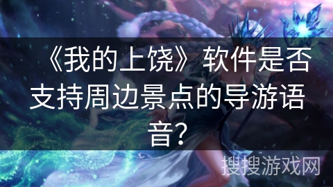 《我的上饶》软件是否支持周边景点的导游语音？
