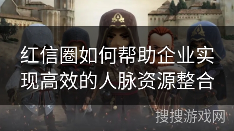 红信圈如何帮助企业实现高效的人脉资源整合 红信圈如何帮助企业实现高效的人脉资源整合