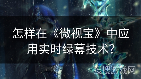 怎样在《微视宝》中应用实时绿幕技术? 怎样在《微视宝》中应用实时绿幕技术?