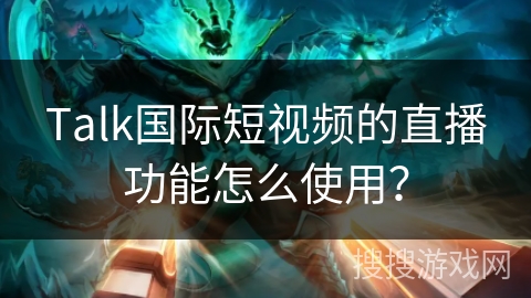 Talk国际短视频的直播功能怎么使用? Talk国际短视频的直播功能怎么使用?