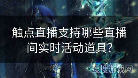 触点直播支持哪些直播间实时活动道具? 触点直播支持哪些直播间实时活动道具?