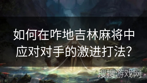 如何在咋地吉林麻将中应对对手的激进打法？