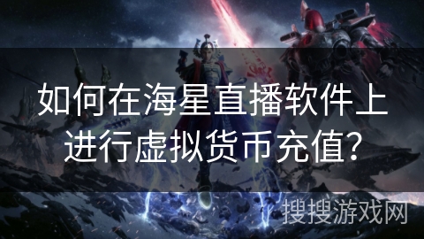 如何在海星直播软件上进行虚拟货币充值? 如何在海星直播软件上进行虚拟货币充值?