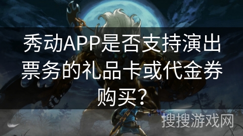 秀动APP是否支持演出票务的礼品卡或代金券购买? 秀动APP是否支持演出票务的礼品卡或代金券购买?