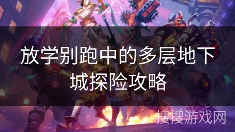 放学别跑中的多层地下城探险攻略 放学别跑中的多层地下城探险攻略