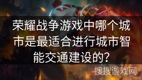 荣耀战争游戏中哪个城市是最适合进行城市智能交通建设的? 荣耀战争游戏中哪个城市是最适合进行城市智能交通建设的?