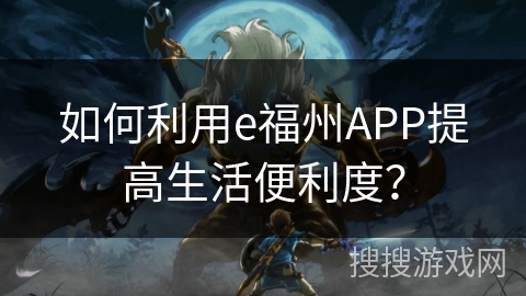 如何利用e福州APP提高生活便利度? 如何利用e福州APP提高生活便利度?