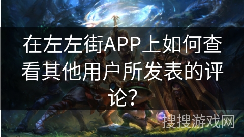 在左左街APP上如何查看其他用户所发表的评论? 在左左街APP上如何查看其他用户所发表的评论?
