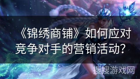 《锦绣商铺》如何应对竞争对手的营销活动？