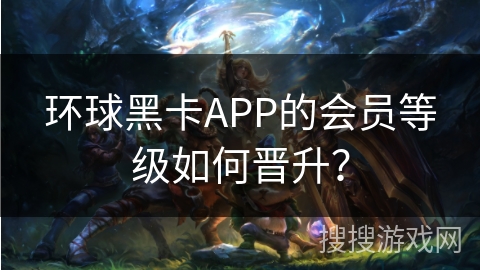 环球黑卡APP的会员等级如何晋升？