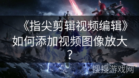 《指尖剪辑视频编辑》如何添加视频图像放大？