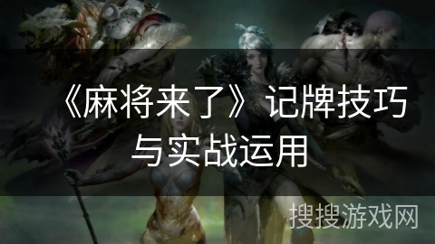 《麻将来了》记牌技巧与实战运用 《麻将来了》记牌技巧与实战运用