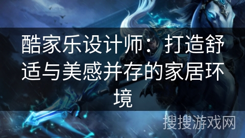 酷家乐设计师:打造舒适与美感并存的家居环境 酷家乐设计师:打造舒适与美感并存的家居环境