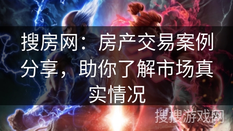 搜房网:房产交易案例分享,助你了解市场真实情况 搜房网:房产交易案例分享,助你了解市场真实情况