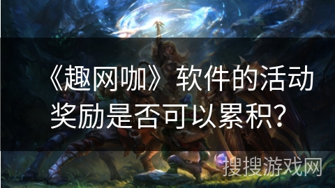 《趣网咖》软件的活动奖励是否可以累积? 《趣网咖》软件的活动奖励是否可以累积?