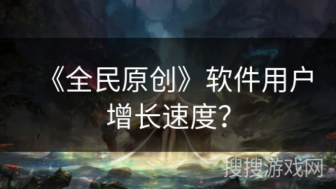 《全民原创》软件用户增长速度？