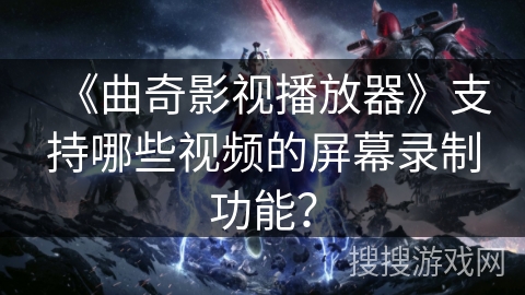 《曲奇影视播放器》支持哪些视频的屏幕录制功能? 《曲奇影视播放器》支持哪些视频的屏幕录制功能?