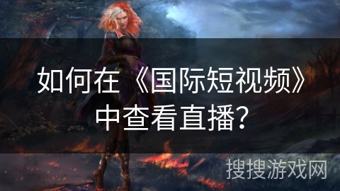 如何在《国际短视频》中查看直播? 如何在《国际短视频》中查看直播?