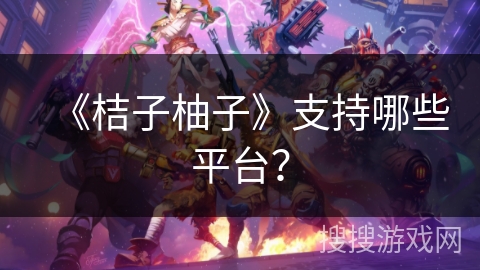 《桔子柚子》支持哪些平台? 《桔子柚子》支持哪些平台?