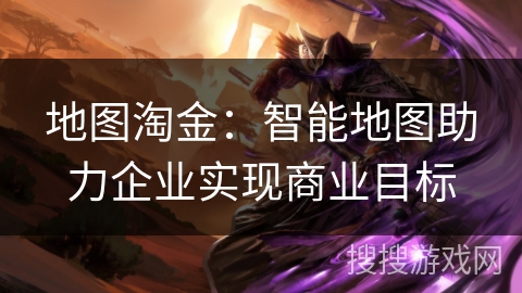地图淘金:智能地图助力企业实现商业目标 地图淘金:智能地图助力企业实现商业目标
