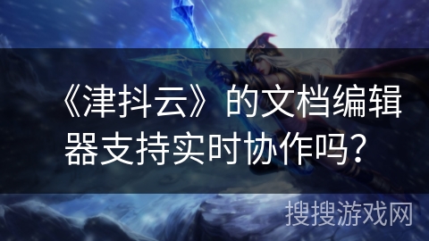《津抖云》的文档编辑器支持实时协作吗? 《津抖云》的文档编辑器支持实时协作吗?