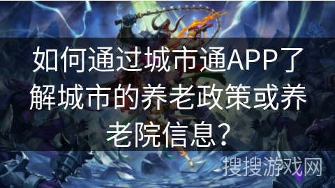 如何通过城市通APP了解城市的养老政策或养老院信息? 如何通过城市通APP了解城市的养老政策或养老院信息?