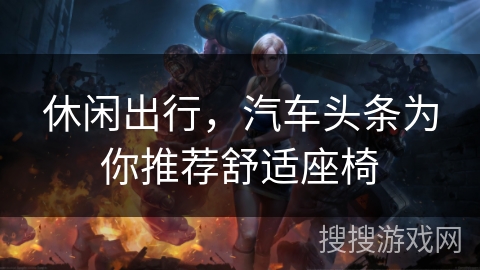 休闲出行,汽车头条为你推荐舒适座椅 休闲出行,汽车头条为你推荐舒适座椅