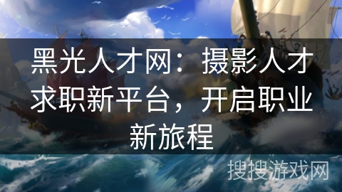 黑光人才网：摄影人才求职新平台，开启职业新旅程
