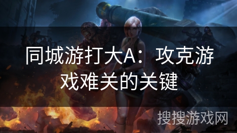 同城游打大A:攻克游戏难关的关键 同城游打大A:攻克游戏难关的关键