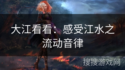大江看看:感受江水之流动音律 大江看看:感受江水之流动音律