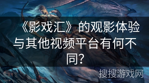 《影戏汇》的观影体验与其他视频平台有何不同? 《影戏汇》的观影体验与其他视频平台有何不同?
