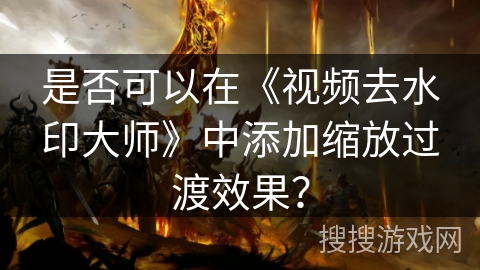 是否可以在《视频去水印大师》中添加缩放过渡效果? 是否可以在《视频去水印大师》中添加缩放过渡效果?