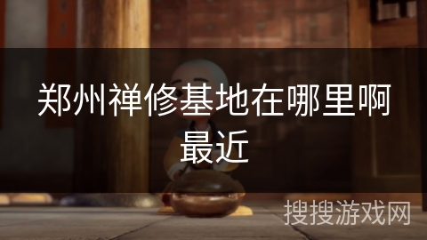 郑州禅修基地在哪里啊最近 郑州禅修基地在哪里啊最近