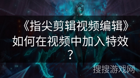 《指尖剪辑视频编辑》如何在视频中加入特效? 《指尖剪辑视频编辑》如何在视频中加入特效?