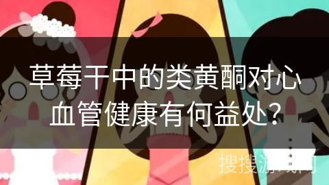草莓干中的类黄酮对心血管健康有何益处?
