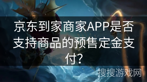 京东到家商家APP是否支持商品的预售定金支付? 京东到家商家APP是否支持商品的预售定金支付?