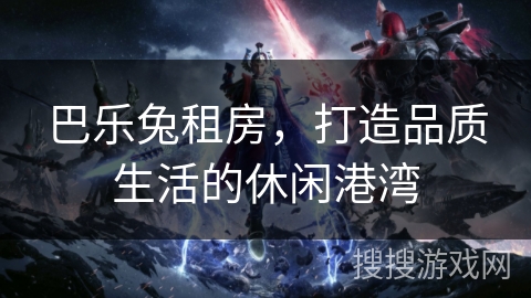 巴乐兔租房，打造品质生活的休闲港湾