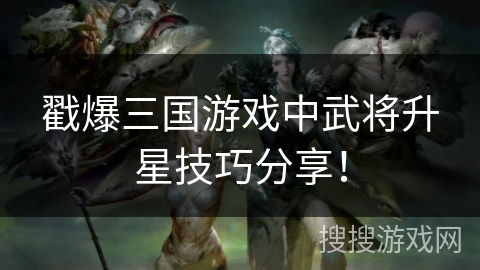 戳爆三国游戏中武将升星技巧分享！