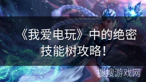 《我爱电玩》中的绝密技能树攻略！