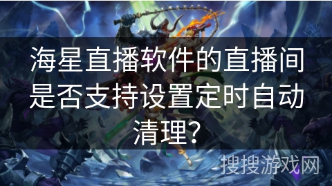 海星直播软件的直播间是否支持设置定时自动清理？