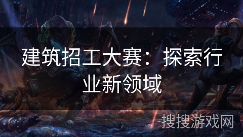 建筑招工大赛：探索行业新领域