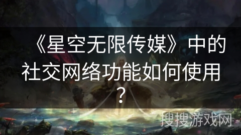 《星空无限传媒》中的社交网络功能如何使用？