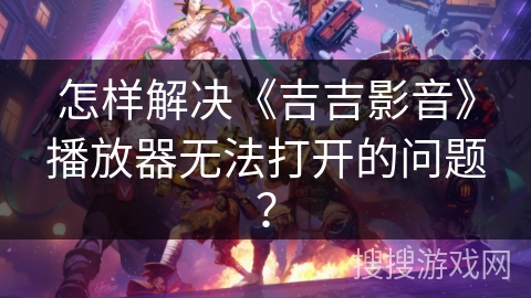 怎样解决《吉吉影音》播放器无法打开的问题？