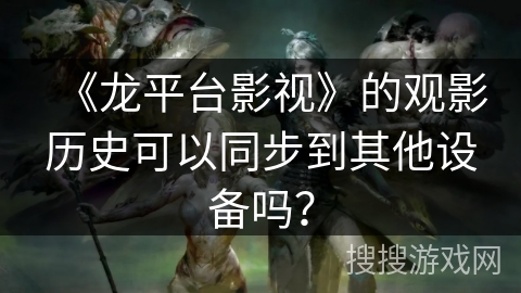 《龙平台影视》的观影历史可以同步到其他设备吗？